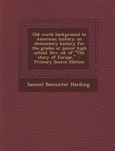Old World Background to American History; An Elementary History for the Grades or Junior High School. REV. Ed. of the Story of Europe, - Primary Sourc di Samuel Bannister Harding edito da Nabu Press
