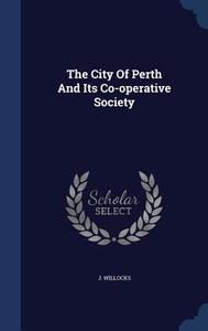 The City Of Perth And Its Co-operative Society di J Willocks edito da Sagwan Press