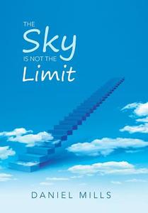 The Sky Is Not the Limit di Daniel Mills edito da Xlibris