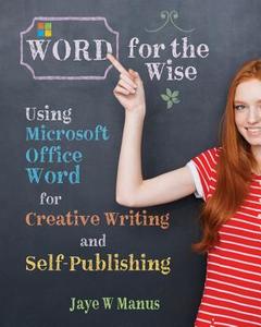 Word for the Wise: Using Microsoft Office Word for Creative Writing and Self-Publishing di Jaye W. Manus edito da Createspace Independent Publishing Platform