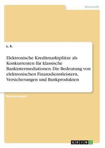 Elektronische Kreditmarktplätze als Konkurrenten für klassische Bankintermediationen. Die Bedeutung von elektronischen F di L. S. edito da GRIN Verlag