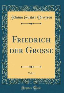 Friedrich Der Groe, Vol. 1 (Classic Reprint) di Johann Gustav Droysen edito da Forgotten Books
