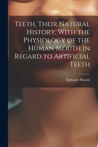 Teeth, Their Natural History, With the Physiology of the Human Mouth in Regard to Artificial Teeth di Ephraim Mosely edito da LEGARE STREET PR