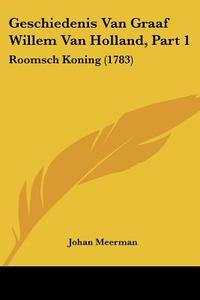 Geschiedenis Van Graaf Willem Van Holland, Part 1: Roomsch Koning (1783) di Johan Meerman edito da Kessinger Publishing