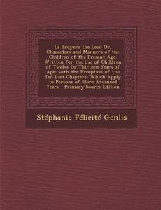La Bruyere the Less: Or, Characters and Manners of the Children of the Present Age. Written for the Use of Children of Twelve or Thirteen Y di Stephanie-Felicite Du Crest De Genlis, Stephanie Felicite Genlis edito da Nabu Press