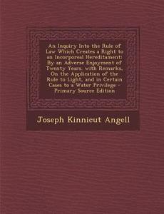 An  Inquiry Into the Rule of Law Which Creates a Right to an Incorporeal Hereditament: By an Adverse Enjoyment of Twenty Years. with Remarks, on the A di Joseph Kinnicut Angell edito da Nabu Press