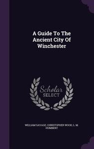 A Guide To The Ancient City Of Winchester di William Savage, Christopher Wood edito da Palala Press