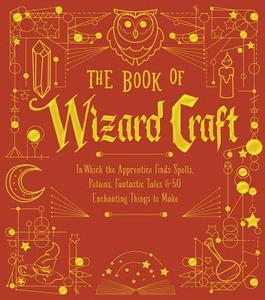 The Book of Wizard Craft: In Which the Apprentice Finds Spells, Potions, Fantastic Tales & 50 Enchanting Things to Make di Sterling Publishing Company edito da STERLING PUB