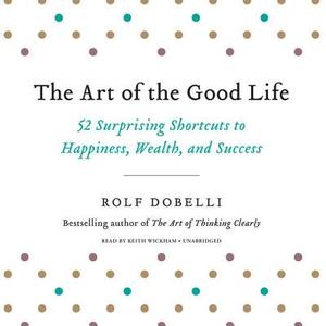 The Art of the Good Life: 52 Surprising Shortcuts to Happiness, Wealth, and Success di Rolf Dobelli edito da Hachette Books