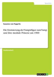 Die Erotisierung der Vampirfigur zum Vamp und ihre mediale Präsenz um 1900 di Susanne von Pappritz edito da GRIN Verlag