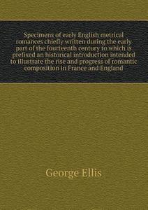 Specimens Of Early English Metrical Romances Chiefly Written During The Early Part Of The Fourteenth Century To Which Is Prefixed An Historical Introd di George Ellis edito da Book On Demand Ltd.