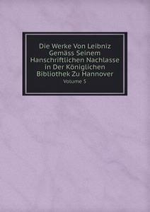 Die Werke Von Leibniz Gemass Seinem Hanschriftlichen Nachlasse In Der Koniglichen Bibliothek Zu Hannover Volume 5 di G W Leibniz edito da Book On Demand Ltd.