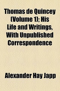 Thomas De Quincey (volume 1); His Life And Writings, With Unpublished Correspondence di Alexander Hay Japp edito da General Books Llc