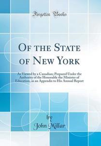 Of the State of New York: As Viewed by a Canadian; Prepared Under the Authority of the Honorable the Minister of Education, as an Appendix to Hi di John Millar edito da Forgotten Books