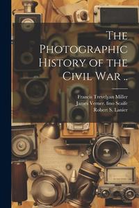 The Photographic History of the Civil war .. di Francis Trevelyan Miller, Robert S. Lanier, James Verner Fmo Scaife edito da LEGARE STREET PR