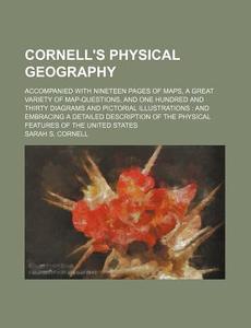 Cornell's Physical Geography; Accompanied with Nineteen Pages of Maps, a Great Variety of Map-Questions, and One Hundred and Thirty Diagrams and Picto di Sarah S. Cornell edito da Rarebooksclub.com