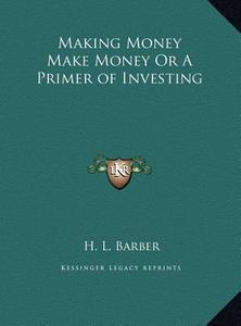 Making Money Make Money or a Primer of Investing di H. L. Barber edito da Kessinger Publishing