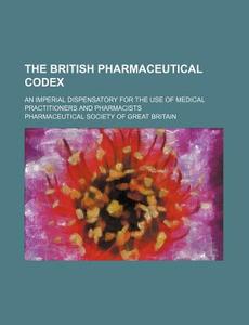 The British Pharmaceutical Codex; An Imperial Dispensatory For The Use Of Medical Practitioners And Pharmacists di Pharmaceutical Society of Great Britain edito da General Books Llc