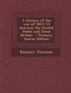 A History of the War of 1812-'15 Between the United States and Great Britain di Rossiter Johnson edito da Nabu Press