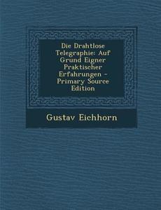 Die Drahtlose Telegraphie: Auf Grund Eigner Praktischer Erfahrungen di Gustav Eichhorn edito da Nabu Press