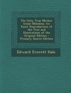 The Only True Mother Goose Melodies: An Exact Reproduction of the Text and Illustrations of the Original Edition di Edward Everett Hale edito da Nabu Press