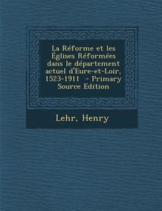 La Reforme Et Les Eglises Reformees Dans Le Departement Actuel D'Eure-Et-Loir, 1523-1911 di Lehr Henry edito da Nabu Press