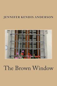 The Brown Window di Jennifer Kendis Anderson edito da Createspace