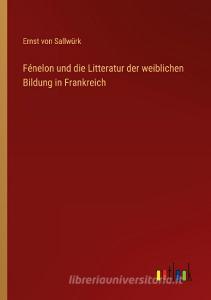 Fénelon und die Litteratur der weiblichen Bildung in Frankreich di Ernst von Sallwürk edito da Outlook Verlag
