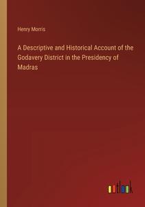 A Descriptive and Historical Account of the Godavery District in the Presidency of Madras di Henry Morris edito da Outlook Verlag