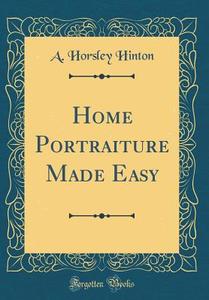 Home Portraiture Made Easy (Classic Reprint) di A. Horsley Hinton edito da Forgotten Books