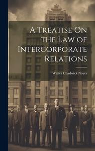 A Treatise On the Law of Intercorporate Relations di Walter Chadwick Noyes edito da LEGARE STREET PR