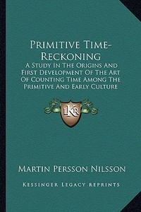 Primitive Time-Reckoning: A Study in the Origins and First Development of the Art of Counting Time Among the Primitive and Early Culture Peoples di Martin Persson Nilsson edito da Kessinger Publishing