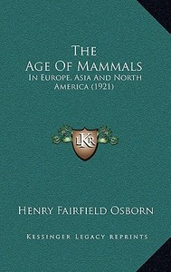 The Age of Mammals: In Europe, Asia and North America (1921) di Henry Fairfield Osborn edito da Kessinger Publishing
