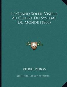 Le Grand Soleil Visible Au Centre Du Systeme Du Monde (1866) di Pierre Beron edito da Kessinger Publishing