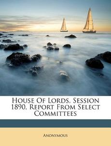 House of Lords, Session 1890, Report from Select Committees edito da Nabu Press