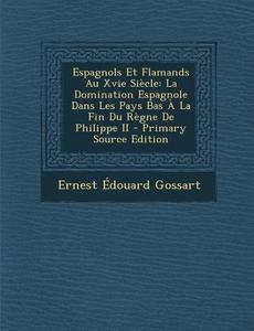 Espagnols Et Flamands Au Xvie Siecle: La Domination Espagnole Dans Les Pays Bas a la Fin Du Regne de Philippe II di Ernest Edouard Gossart edito da Nabu Press