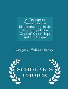 A Transport Voyage To The Mauritius And Back di Gregory William Henry edito da Scholar's Choice