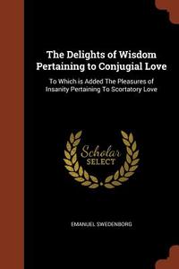 The Delights of Wisdom Pertaining to Conjugial Love: To Which Is Added the Pleasures of Insanity Pertaining to Scortator di Emanuel Swedenborg edito da CHIZINE PUBN
