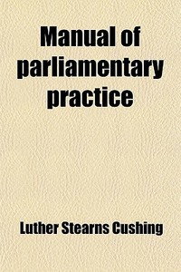 Manual Of Parliamentary Practice di Luther Stearns Cushing edito da General Books Llc