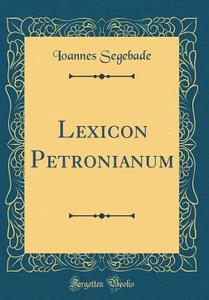Lexicon Petronianum (Classic Reprint) di Ioannes Segebade edito da Forgotten Books