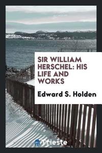 Sir William Herschel: His Life and Works di Edward S. Holden edito da LIGHTNING SOURCE INC
