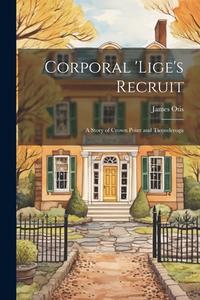 Corporal 'Lige's Recruit: A Story of Crown Point and Ticonderoga di James Otis edito da LEGARE STREET PR
