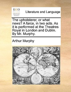 The Upholsterer, Or What News? A Farce, In Two Acts. As It Is Performed At The Theatres Royal In London And Dublin. By Mr. Murphy di Arthur Murphy edito da Gale Ecco, Print Editions