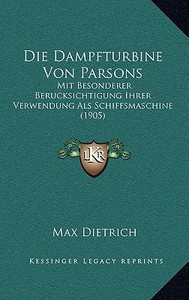 Die Dampfturbine Von Parsons: Mit Besonderer Berucksichtigung Ihrer Verwendung ALS Schiffsmaschine (1905) di Max Dietrich edito da Kessinger Publishing