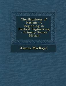 Happiness of Nations: A Beginning in Political Engineering di James Mackaye edito da Nabu Press