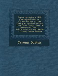 Across the Plains in 1850. Journal and Letters of Jerome Dutton, Written During an Overland Journey from Scott County, Iowa, to Sacramento County, Cal di Jerome Dutton edito da Nabu Press