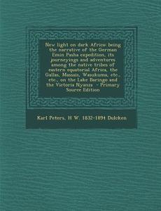 New Light on Dark Africa: Being the Narrative of the German Emin Pasha Expedition, Its Journeyings and Adventures Among the Native Tribes of Eas di Karl Peters, H. W. 1832-1894 Dulcken edito da Nabu Press
