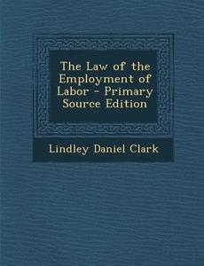 The Law of the Employment of Labor - Primary Source Edition di Lindley Daniel Clark edito da Nabu Press