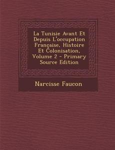 La Tunisie Avant Et Depuis L'Occupation Francaise, Histoire Et Colonisation, Volume 2 - Primary Source Edition di Narcisse Faucon edito da Nabu Press