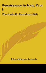 Renaissance in Italy, Part 1: The Catholic Reaction (1904) di John Addington Symonds edito da Kessinger Publishing